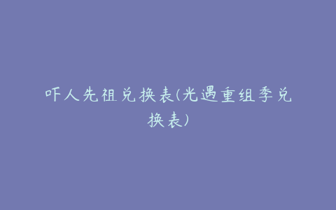 吓人先祖兑换表(光遇重组季兑换表)