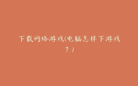 下载网络游戏(电脑怎样下游戏?)