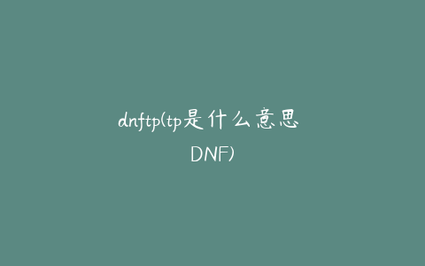 dnftp(tp是什么意思 DNF)