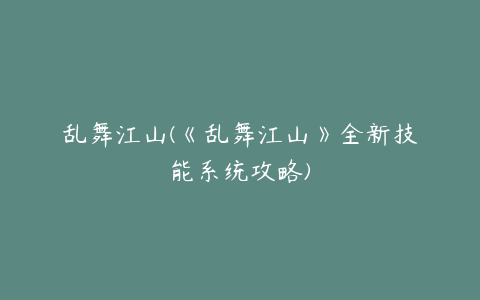 乱舞江山(《乱舞江山》全新技能系统攻略)