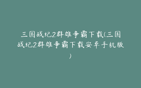 三国战纪2群雄争霸下载(三国战纪2群雄争霸下载安卓手机版)