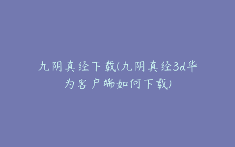 九阴真经下载(九阴真经3d华为客户端如何下载)