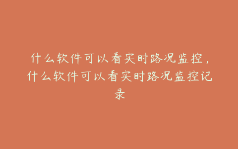 什么软件可以看实时路况监控,什么软件可以看实时路况监控记录