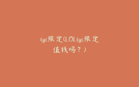 tgc限定(LOLtgc限定值钱吗?)