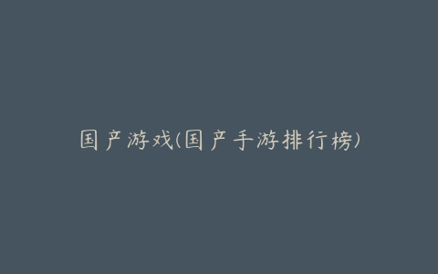 国产游戏(国产手游排行榜)