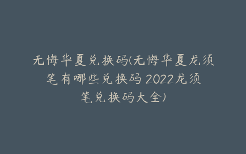 无悔华夏兑换码(无悔华夏龙须笔有哪些兑换码 2022龙须笔兑换码大全)