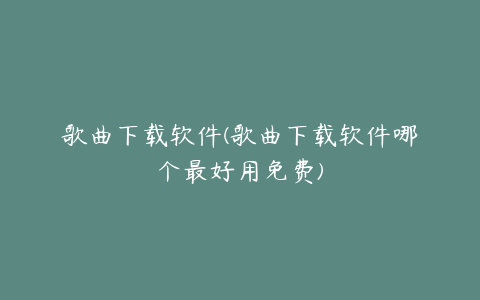 歌曲下载软件(歌曲下载软件哪个最好用免费)