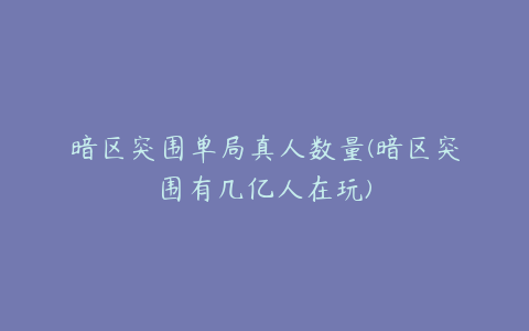 暗区突围单局真人数量(暗区突围有几亿人在玩)