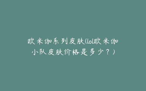 欧米伽系列皮肤(lol欧米伽小队皮肤价格是多少?)