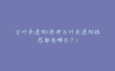 万叶圣遗物(原神万叶圣遗物推荐都有哪些?)