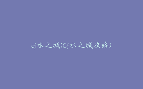 cf水之城(Cf水之城攻略)