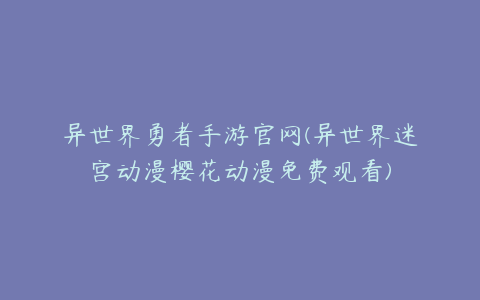 异世界勇者手游官网(异世界迷宫动漫樱花动漫免费观看)