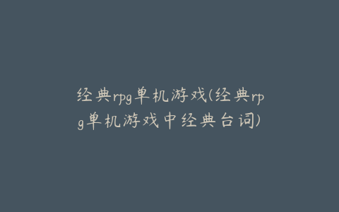 经典rpg单机游戏(经典rpg单机游戏中经典台词)