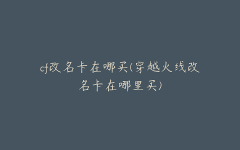 cf改名卡在哪买(穿越火线改名卡在哪里买)
