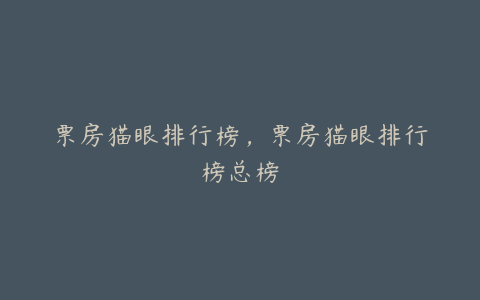 票房猫眼排行榜,票房猫眼排行榜总榜