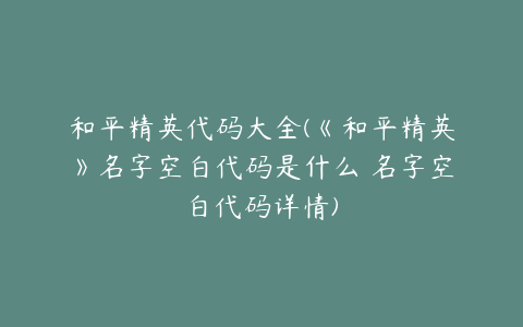 和平精英代码大全(《和平精英》名字空白代码是什么 名字空白代码详情)