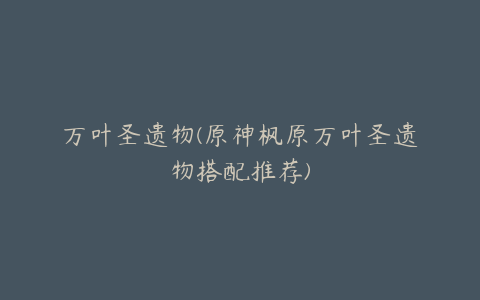 万叶圣遗物(原神枫原万叶圣遗物搭配推荐)