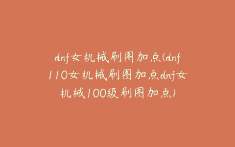 dnf女机械刷图加点(dnf110女机械刷图加点dnf女机械100级刷图加点)