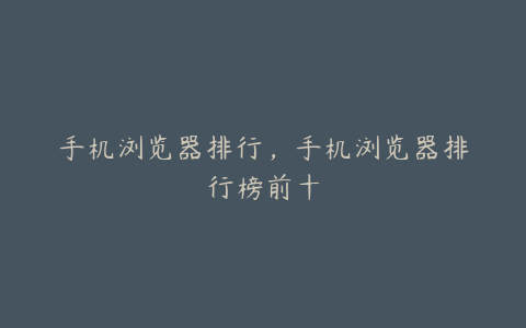 手机浏览器排行,手机浏览器排行榜前十