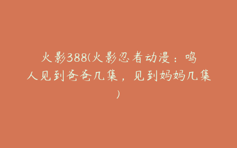火影388(火影忍者动漫:鸣人见到爸爸几集,见到妈妈几集)