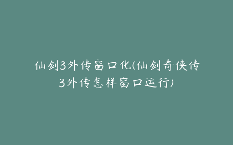 仙剑3外传窗口化(仙剑奇侠传3外传怎样窗口运行)