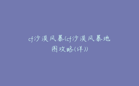 cf沙漠风暴(cf沙漠风暴地图攻略(详))