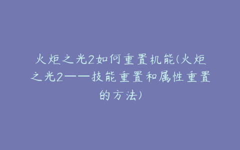火炬之光2如何重置机能(火炬之光2——技能重置和属性重置的方法)
