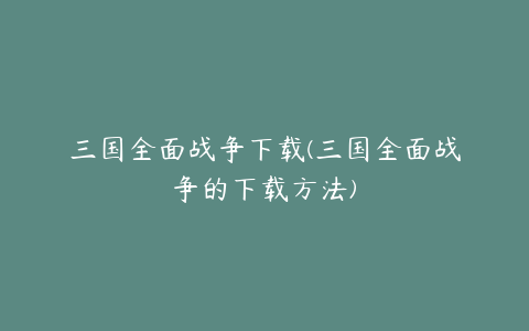 三国全面战争下载(三国全面战争的下载方法)
