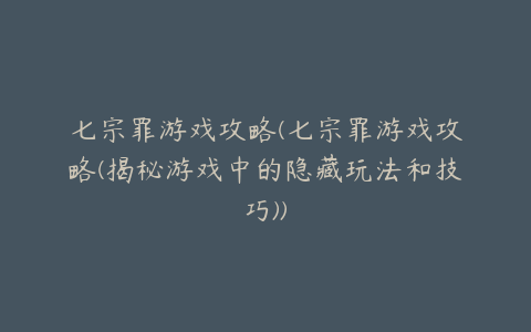 七宗罪游戏攻略(七宗罪游戏攻略(揭秘游戏中的隐藏玩法和技巧))