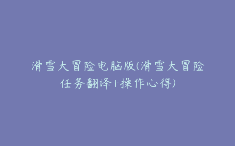 滑雪大冒险电脑版(滑雪大冒险任务翻译+操作心得)