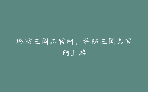 塔防三国志官网,塔防三国志官网上游