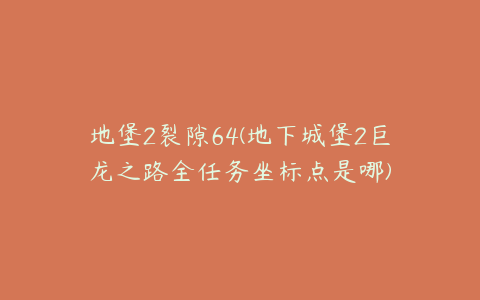 地堡2裂隙64(地下城堡2巨龙之路全任务坐标点是哪)