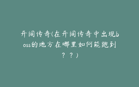 开阔传奇(在开阔传奇中出现boss的地方在哪里如何能跑到??)