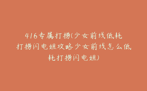 416专属打捞(少女前线低耗打捞闪电姐攻略少女前线怎么低耗打捞闪电姐)