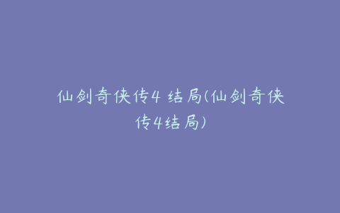仙剑奇侠传4 结局(仙剑奇侠传4结局)