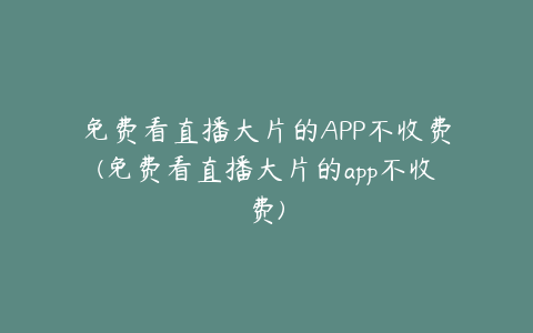 免费看直播大片的APP不收费(免费看直播大片的app不收费)