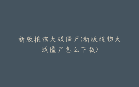 新版植物大战僵尸(新版植物大战僵尸怎么下载)
