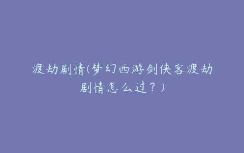 渡劫剧情(梦幻西游剑侠客渡劫剧情怎么过?)