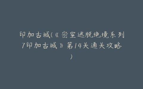 印加古城(《密室逃脱绝境系列7印加古城》第14关通关攻略)