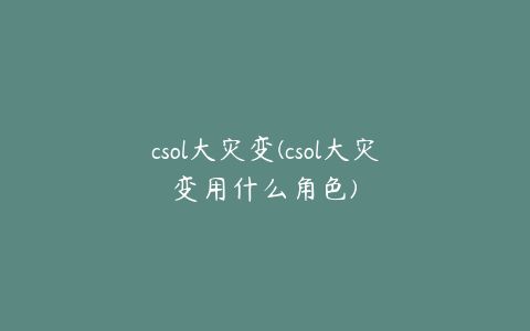 csol大灾变(csol大灾变用什么角色)