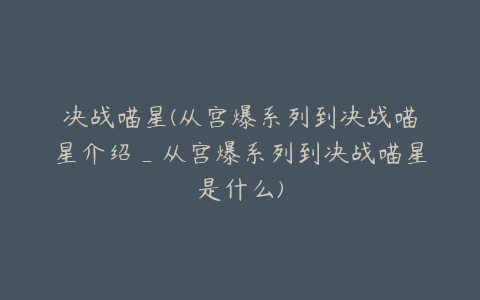 决战喵星(从宫爆系列到决战喵星介绍_从宫爆系列到决战喵星是什么)