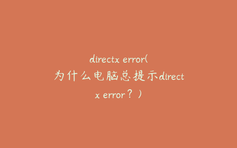 directx error(为什么电脑总提示directx error?)