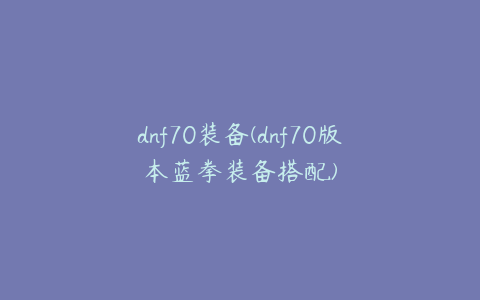 dnf70装备(dnf70版本蓝拳装备搭配)