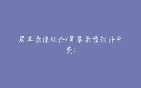屏幕录像软件(屏幕录像软件免费)