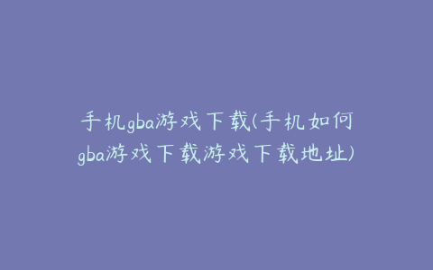 手机gba游戏下载(手机如何gba游戏下载游戏下载地址)