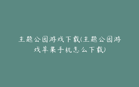 主题公园游戏下载(主题公园游戏苹果手机怎么下载)