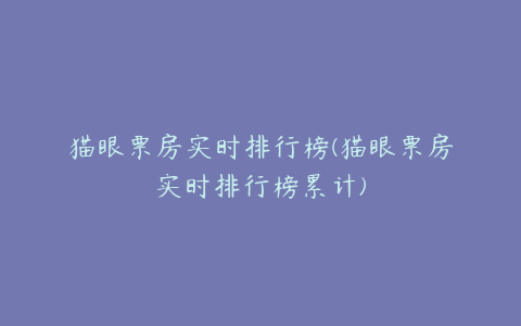 猫眼票房实时排行榜(猫眼票房实时排行榜累计)