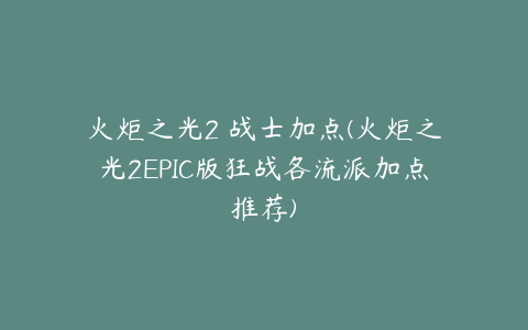 火炬之光2 战士加点(火炬之光2EPIC版狂战各流派加点推荐)