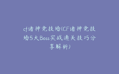 cf诸神竞技场(CF诸神竞技场5大Boss实战通关技巧分享解析)