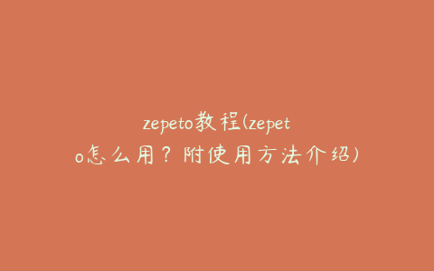 zepeto教程(zepeto怎么用?附使用方法介绍)